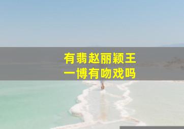 有翡赵丽颖王一博有吻戏吗