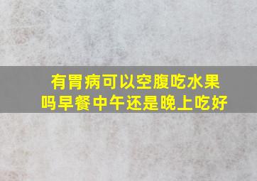 有胃病可以空腹吃水果吗早餐中午还是晚上吃好