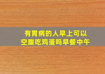 有胃病的人早上可以空腹吃鸡蛋吗早餐中午