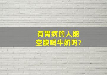 有胃病的人能空腹喝牛奶吗?