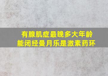 有腺肌症最晚多大年龄能闭经曼月乐是激素药环