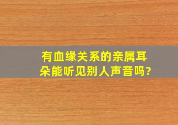 有血缘关系的亲属耳朵能听见别人声音吗?