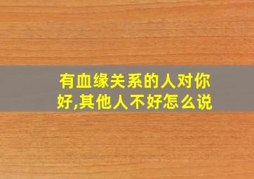 有血缘关系的人对你好,其他人不好怎么说