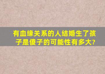 有血缘关系的人结婚生了孩子是傻子的可能性有多大?