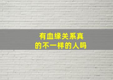 有血缘关系真的不一样的人吗