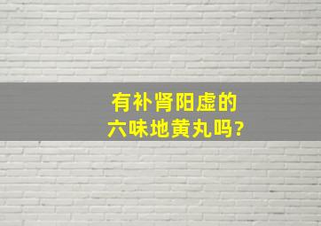 有补肾阳虚的六味地黄丸吗?