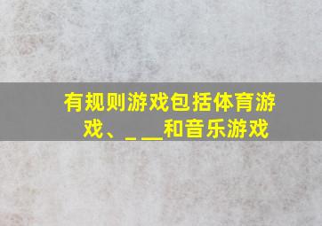 有规则游戏包括体育游戏、_ __和音乐游戏