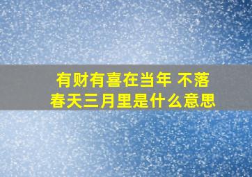 有财有喜在当年 不落春天三月里是什么意思