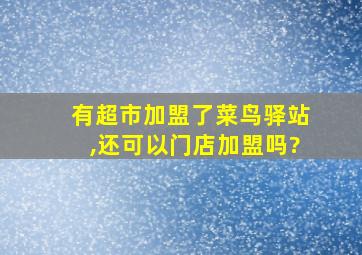 有超市加盟了菜鸟驿站,还可以门店加盟吗?