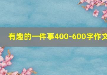 有趣的一件事400-600字作文