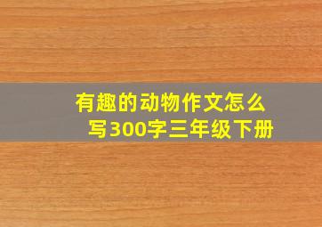 有趣的动物作文怎么写300字三年级下册