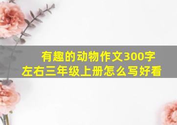 有趣的动物作文300字左右三年级上册怎么写好看