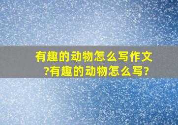 有趣的动物怎么写作文?有趣的动物怎么写?