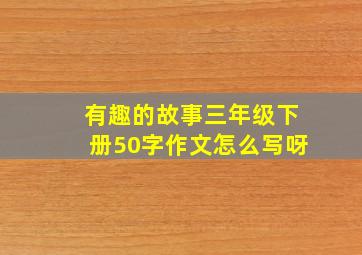 有趣的故事三年级下册50字作文怎么写呀