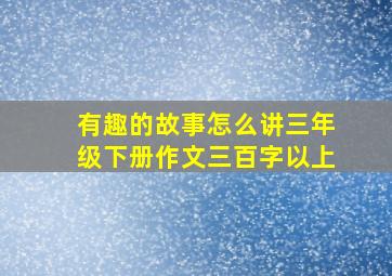 有趣的故事怎么讲三年级下册作文三百字以上