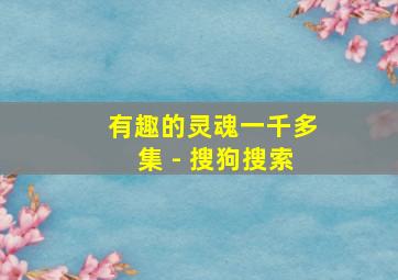 有趣的灵魂一千多集 - 搜狗搜索