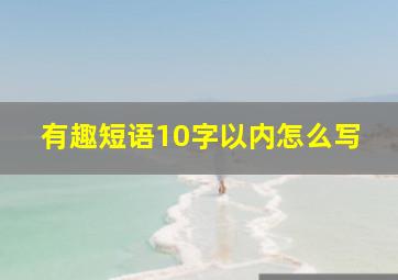 有趣短语10字以内怎么写