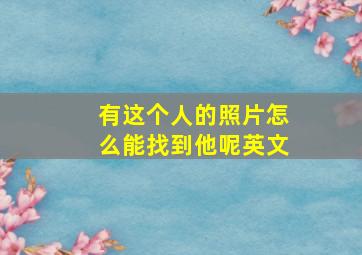 有这个人的照片怎么能找到他呢英文