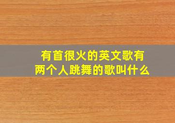 有首很火的英文歌有两个人跳舞的歌叫什么