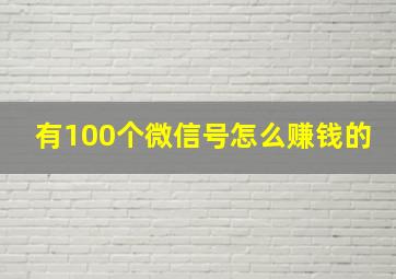 有100个微信号怎么赚钱的