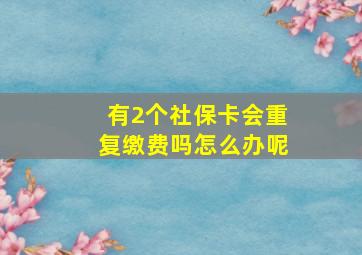 有2个社保卡会重复缴费吗怎么办呢