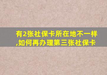 有2张社保卡所在地不一样,如何再办理第三张社保卡