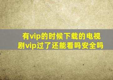 有vip的时候下载的电视剧vip过了还能看吗安全吗