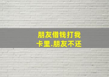 朋友借钱打我卡里.朋友不还