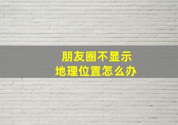 朋友圈不显示地理位置怎么办