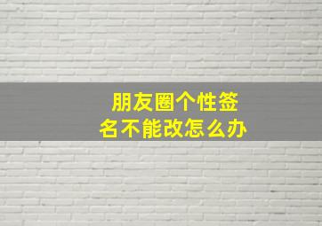 朋友圈个性签名不能改怎么办