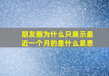 朋友圈为什么只展示最近一个月的是什么意思