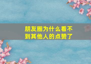 朋友圈为什么看不到其他人的点赞了