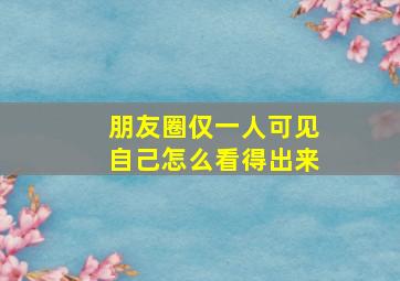 朋友圈仅一人可见自己怎么看得出来