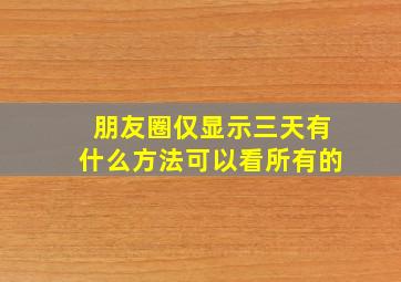 朋友圈仅显示三天有什么方法可以看所有的