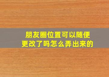 朋友圈位置可以随便更改了吗怎么弄出来的