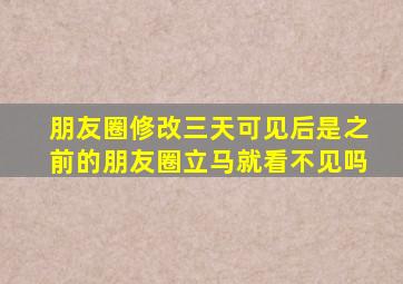 朋友圈修改三天可见后是之前的朋友圈立马就看不见吗