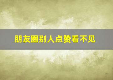 朋友圈别人点赞看不见