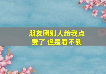 朋友圈别人给我点赞了 但是看不到