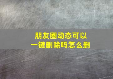 朋友圈动态可以一键删除吗怎么删