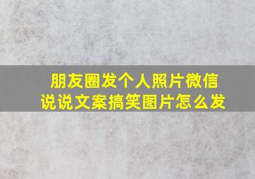 朋友圈发个人照片微信说说文案搞笑图片怎么发