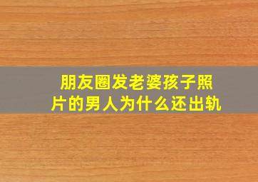 朋友圈发老婆孩子照片的男人为什么还出轨