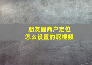 朋友圈商户定位怎么设置的呢视频