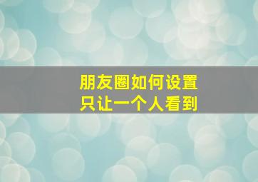 朋友圈如何设置只让一个人看到