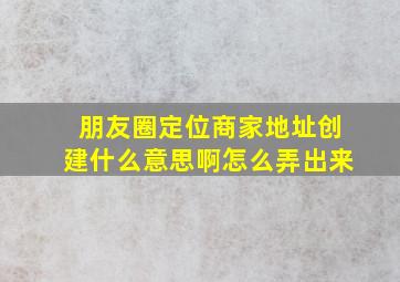 朋友圈定位商家地址创建什么意思啊怎么弄出来