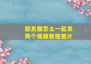 朋友圈怎么一起发两个视频教程图片