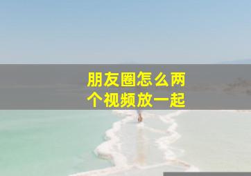 朋友圈怎么两个视频放一起