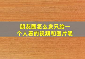 朋友圈怎么发只给一个人看的视频和图片呢