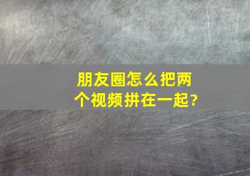 朋友圈怎么把两个视频拼在一起?