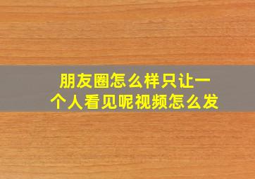 朋友圈怎么样只让一个人看见呢视频怎么发