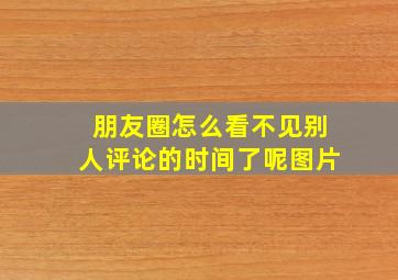 朋友圈怎么看不见别人评论的时间了呢图片